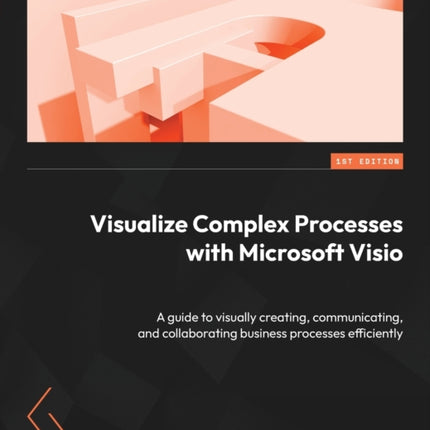 Visualize Complex Processes with Microsoft Visio: A guide to visually creating, communicating, and collaborating business processes efficiently
