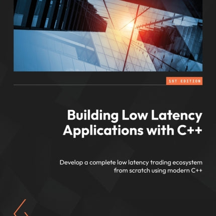 Building Low Latency Applications with C++: Develop a complete low latency trading ecosystem from scratch using modern C++