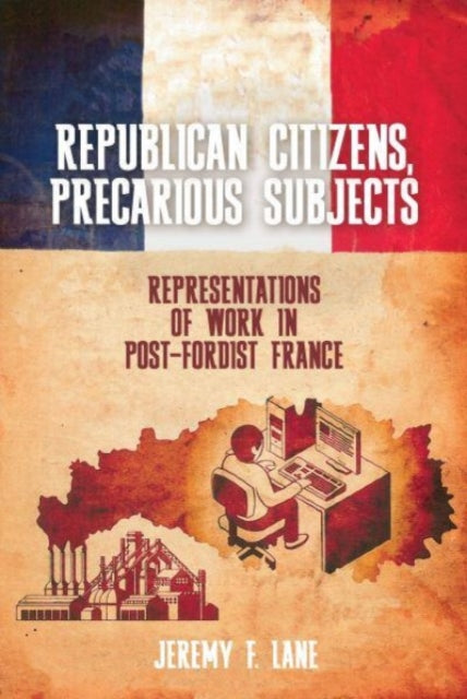 Republican Citizens, Precarious Subjects: Representations of Work in Post-Fordist France