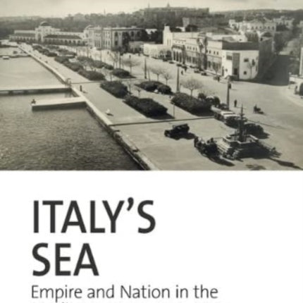 Italy’s Sea: Empire and Nation in the Mediterranean, 1895-1945