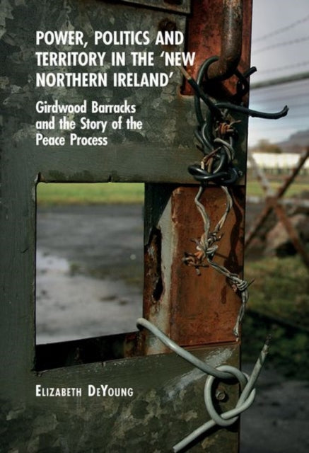 Power, Politics and Territory in the ‘New Northern Ireland’: Girdwood Barracks and the Story of the Peace Process