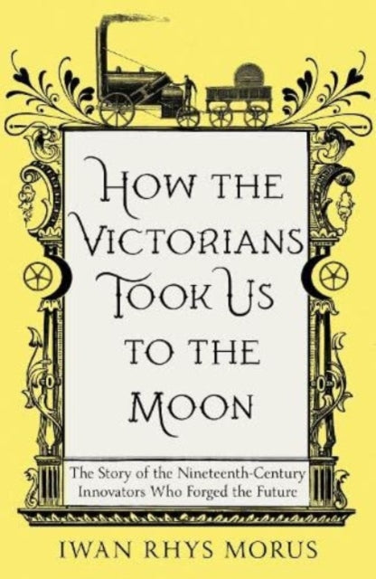 How the Victorians Took Us to the Moon: The Story of the Nineteenth-Century Innovators Who Forged the Future