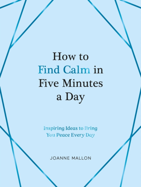 How to Find Calm in Five Minutes a Day: Inspiring Ideas to Bring You Peace Every Day