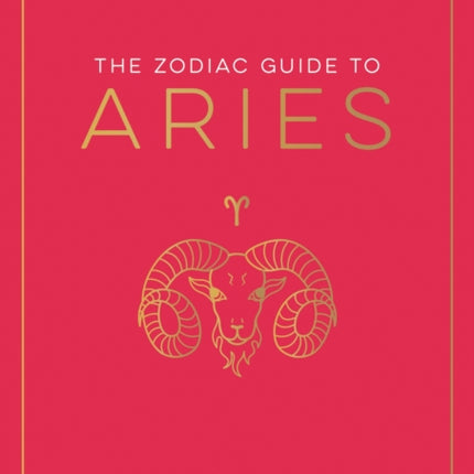 The Zodiac Guide to Aries: The Ultimate Guide to Understanding Your Star Sign, Unlocking Your Destiny and Decoding the Wisdom of the Stars