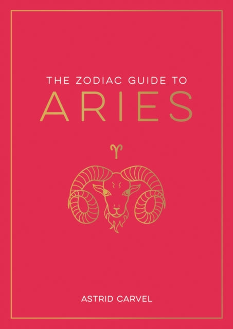 The Zodiac Guide to Aries: The Ultimate Guide to Understanding Your Star Sign, Unlocking Your Destiny and Decoding the Wisdom of the Stars