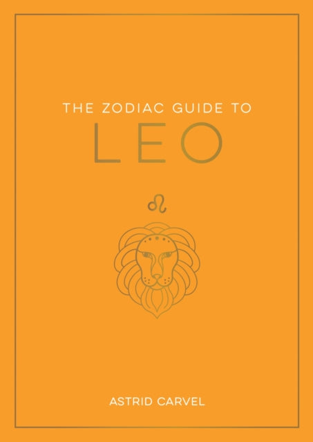 The Zodiac Guide to Leo: The Ultimate Guide to Understanding Your Star Sign, Unlocking Your Destiny and Decoding the Wisdom of the Stars