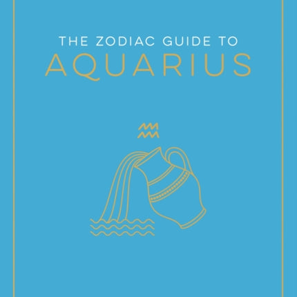 The Zodiac Guide to Aquarius: The Ultimate Guide to Understanding Your Star Sign, Unlocking Your Destiny and Decoding the Wisdom of the Stars