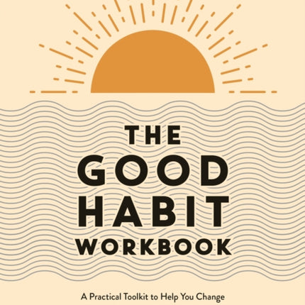 The Good Habit Workbook: A Practical Toolkit to Help You Change Your Life One Good Habit at a Time