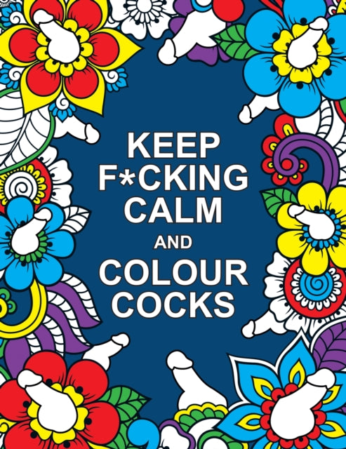 Keep F*cking Calm and Colour Cocks: A Cock-Tastic Colouring Book for Adults