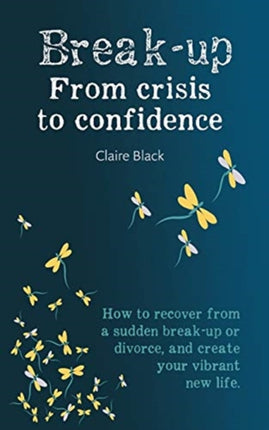 Break-up From Crisis to Confidence: How to recover from a sudden break-up or divorce, and create your vibrant new life