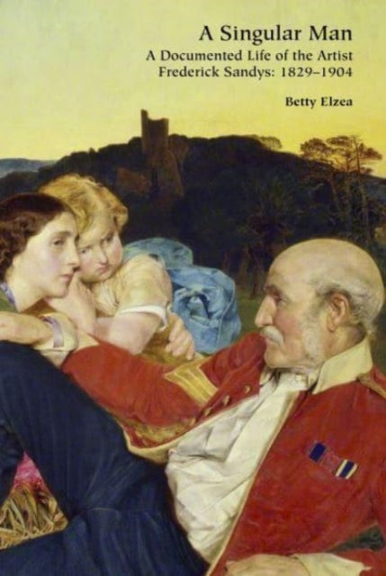 A Singular Man: A Documented Life of the Artist Frederick Sandys: 1829-1904