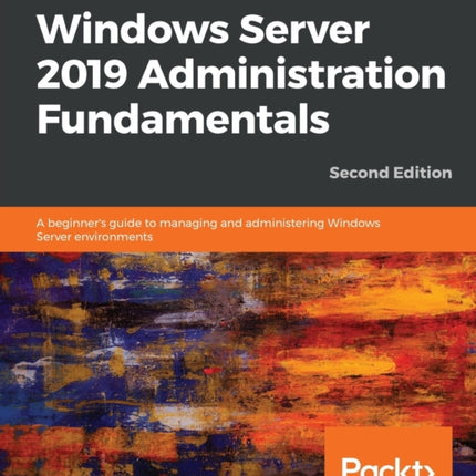 Windows Server 2019 Administration Fundamentals: A beginner's guide to managing and administering Windows Server environments, 2nd Edition