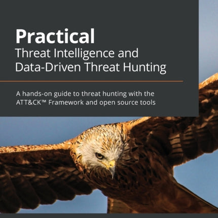 Practical Threat Intelligence and Data-Driven Threat Hunting: A hands-on guide to threat hunting with the ATT&CK™ Framework and open source tools