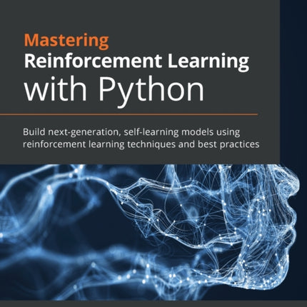 Mastering Reinforcement Learning with Python: Build next-generation, self-learning models using reinforcement learning techniques and best practices