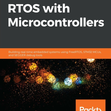 Hands-On RTOS with Microcontrollers: Building real-time embedded systems using FreeRTOS, STM32 MCUs, and SEGGER debug tools