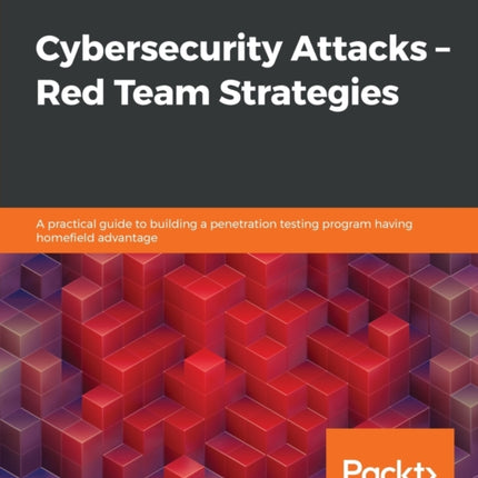 Cybersecurity Attacks – Red Team Strategies: A practical guide to building a penetration testing program having homefield advantage