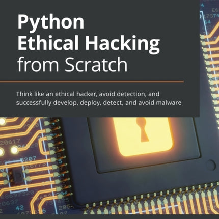 Python Ethical Hacking from Scratch: Think like an ethical hacker, avoid detection, and successfully develop, deploy, detect, and avoid malware