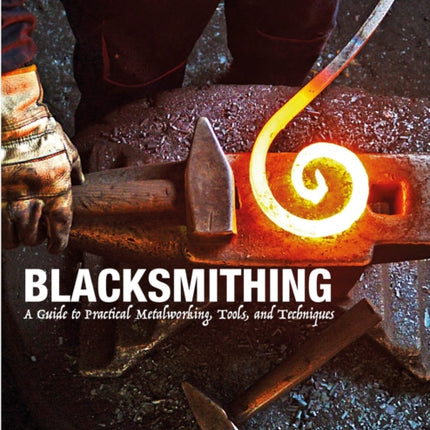 Blacksmithing: A Guide to Practical Metalworking, Tools and Techniques