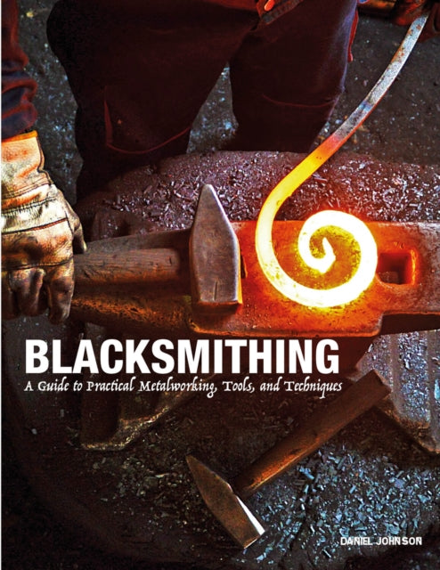 Blacksmithing: A Guide to Practical Metalworking, Tools and Techniques