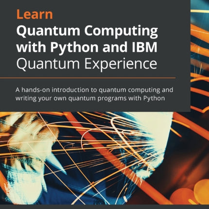 Learn Quantum Computing with Python and IBM Quantum Experience: A hands-on introduction to quantum computing and writing your own quantum programs with Python