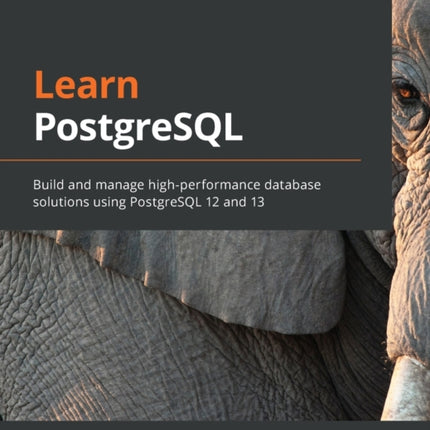 Learn PostgreSQL: Build and manage high-performance database solutions using PostgreSQL 12 and 13