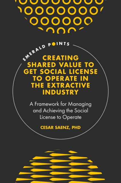 Creating Shared Value to get Social License to Operate in the Extractive Industry: A Framework for Managing and Achieving the Social License to Operate