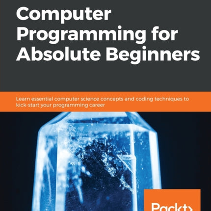 Computer Programming for Absolute Beginners: Learn essential computer science concepts and coding techniques to kick-start your programming career