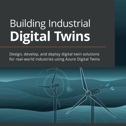 Building Industrial Digital Twins: Design, develop, and deploy digital twin solutions for real-world industries using Azure Digital Twins