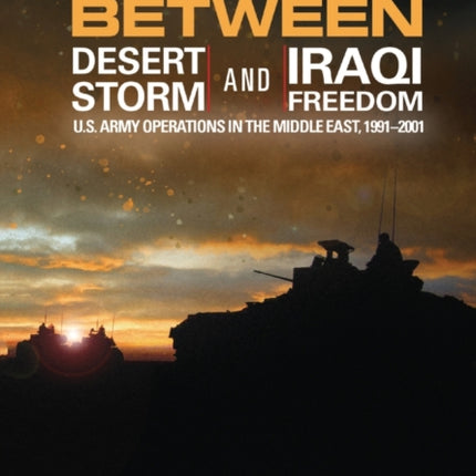 Between Desert Storm and Iraqi Freedom: U.S. Army Operations in the Middle East, 1991-2001