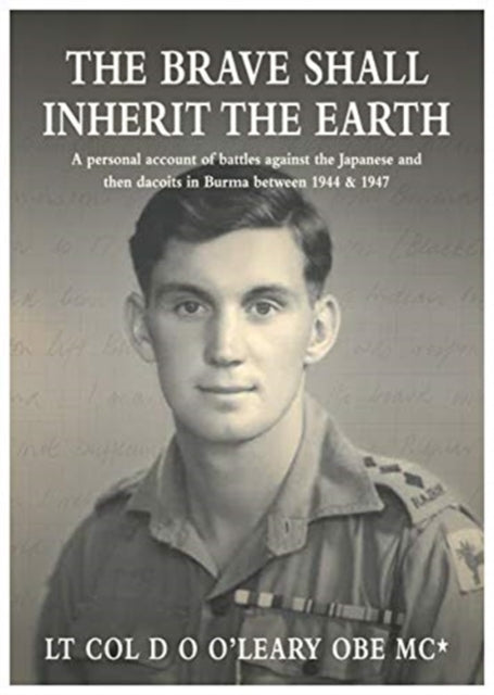 The BRAVE SHALL INHERIT THE EARTH: A personal account of battles against the Japanese and then dacoits in Burma between 1944 & 1947