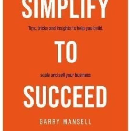 SIMPLIFY TO SUCCEED: Tips,tricks and insights to help you build, scale and sell your business