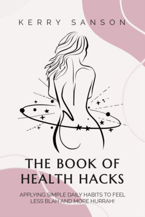 THE BOOK OF HEALTH HACKS: Applying Simple Daily Habits To Feel Less Blah And More Hurrah!