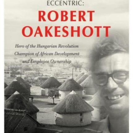 The Quintessential English Eccentric: ROBERT OAKESHOTT: Hero of the Hungarian Revolution, Champion of African Development and Employee Ownership