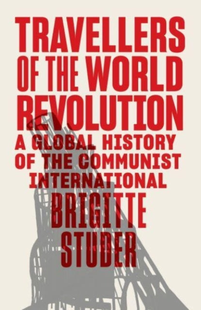 Travellers of the World Revolution: A Global History of the Communist International