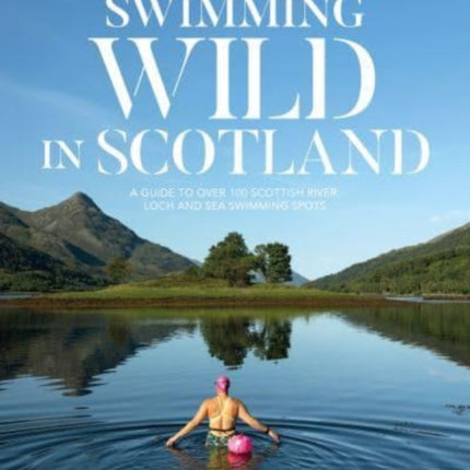 Swimming Wild in Scotland: A guide to over 100 Scottish river, loch and sea swimming spots