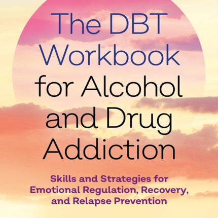 The DBT Workbook for Alcohol and Drug Addiction: Skills and Strategies for Emotional Regulation, Recovery, and Relapse Prevention