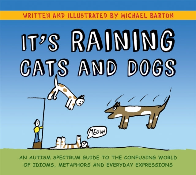 It's Raining Cats and Dogs: An Autism Spectrum Guide to the Confusing World of Idioms, Metaphors and Everyday Expressions