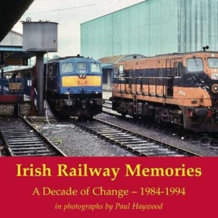 Irish Railway Memories: A Decade of Change - 1984-1994: in photographs by Paul Haywood