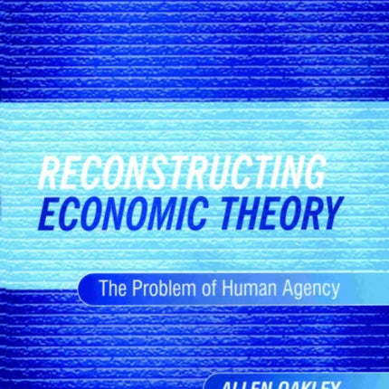 Reconstructing Economic Theory: The Problem of Human Agency