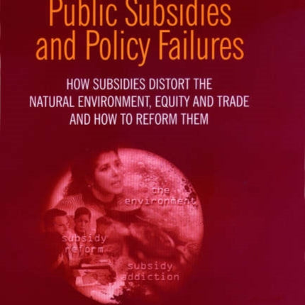 Public Subsidies and Policy Failures: How Subsidies Distort the Natural Environment, Equity and Trade and How to Reform Them