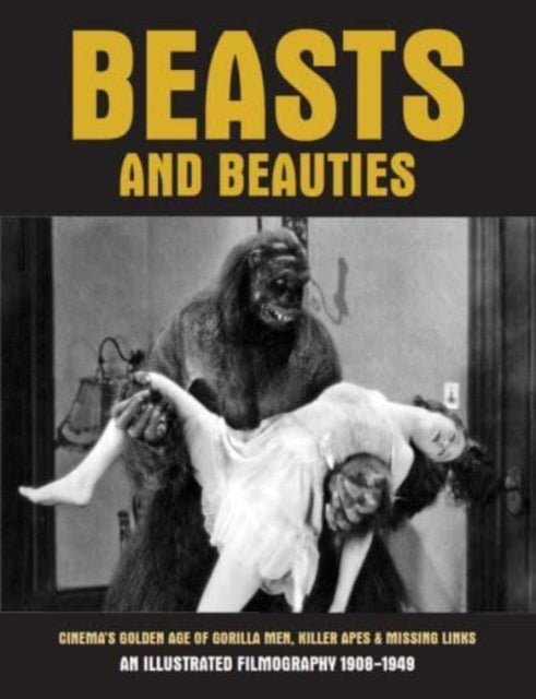 Beasts And Beauties: Cinema's Golden Age of Gorilla Men, Killer Apes & Missing Links An Illustrated Filmography 1908-1949