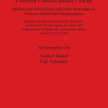 Colonia - municipium - vicus: Struktur und Entwicklung städtischer Siedlungen in Noricum, Rätien und Obergermanien. Beiträge der Arbeitsgemeinschaft 'Römische Archäologie' bei der Tagung des West- und Süddeutschen Verbandes der Altertumsfor