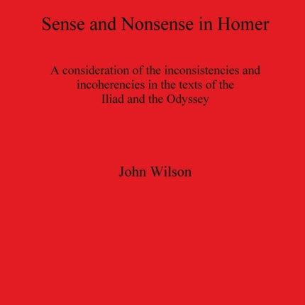 Sense and Nonsense in Homer: A consideration of the inconsistencies and incoherencies in the texts of the Iliad and the Odyssey