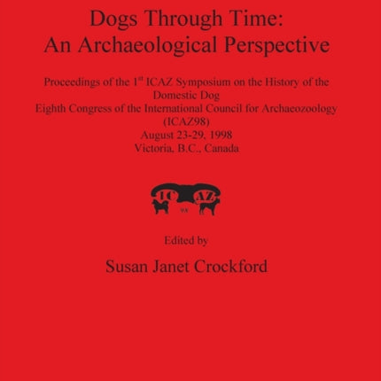 Dogs Through Time: An Archaeological Perspective: Proceedings of the 1st ICAZ Symposium on the History of the Domestic Dog, Eighth Congress of the International Council for Archaeozoology (ICAZ98), August 23-29, 1998, Victoria, B.C., Canada