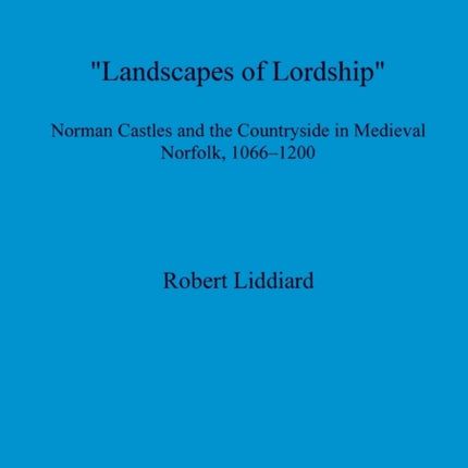 Landscapes of Lordship': Norman Castles and the Countryside in Medieval Norfolk, 1066 - 1200