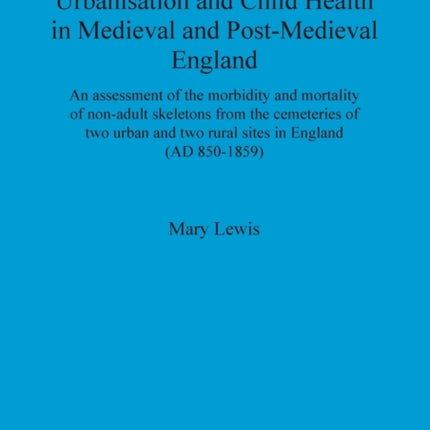 Urbanisation and child health in medieval and post-medieval England: An assessment of the morbidity and mortality of non-adult skeletons from the cemetries of two urban and two rural sites in England (AD 850-1859)