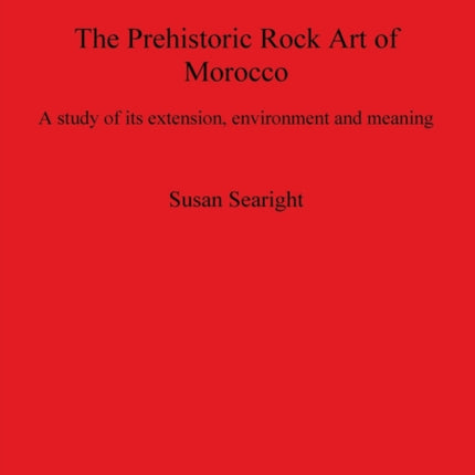 The Prehistoric Rock Art of Morocco: A study of its extension, environment and meaning