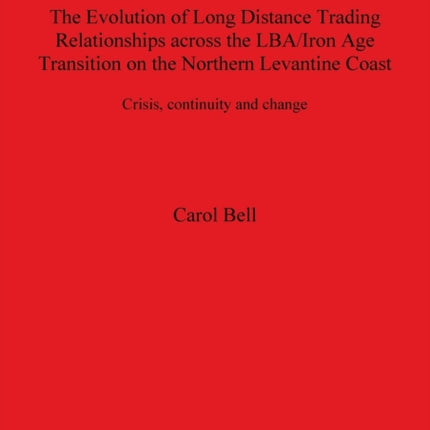 The Evolution of Long Distance Trading Relationships across the LBA/Iron Age Transition on the Northern Levantine Coast: Crisis Continuity and Change: A study based on imported ceramics, bronze and its constituent metals