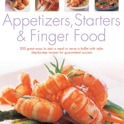 Appetizers, Starters and Finger Food: 200 Great Ways to Start a Meal or Serve a Buffet with Style; Step-by-Step Recipes for Guaranteed Success