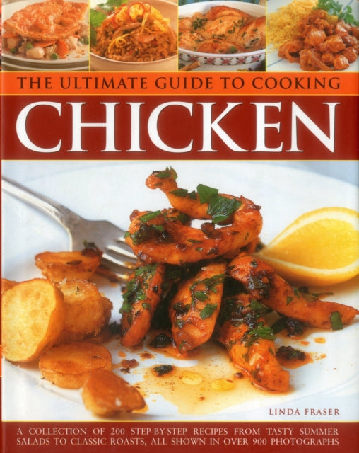 The Ultimate Guide to Cooking Chicken: A Collection of 200 Step-by-Step Recipes from Tasty Summer Salads to Classic Roasts, All Shown in Over 900 Photographs